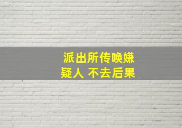 派出所传唤嫌疑人 不去后果